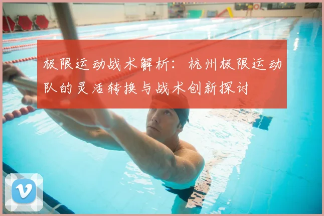 极限运动战术解析:杭州极限运动队的灵活转换与战术创新探讨