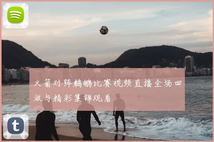 火箭对阵鹈鹕比赛视频直播全场回放与精彩集锦观看