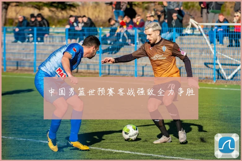 中国男篮世预赛客战强敌全力争胜