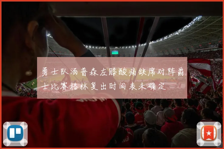 勇士队汤普森左膝酸痛缺席对阵爵士比赛格林复出时间表未确定