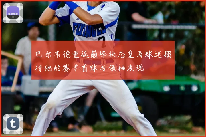巴尔韦德重返巅峰状态皇马球迷期待他的赛季首球与领袖表现