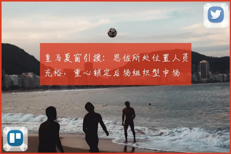 皇马夏窗引援:恩佐所处位置人员充裕,重心锁定后场组织型中场