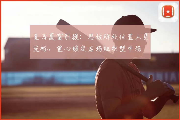 皇马夏窗引援:恩佐所处位置人员充裕,重心锁定后场组织型中场