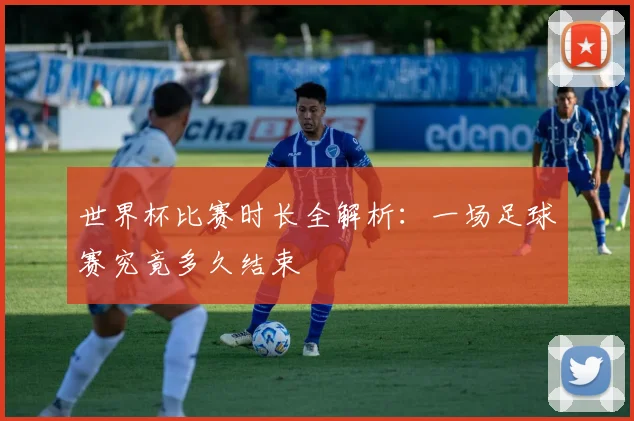 世界杯比赛时长全解析：一场足球赛究竟多久结束