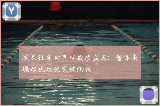 埃及往年世界杯战绩盘点：整体表现起伏难破突破瓶颈