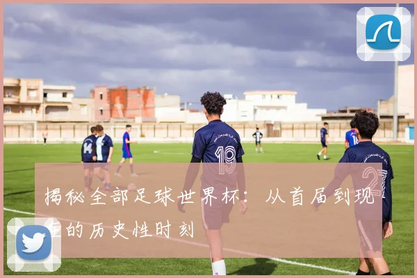 揭秘全部足球世界杯:从首届到现在的历史性时刻