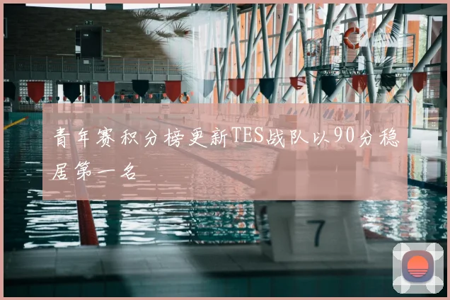 青年赛积分榜更新TES战队以90分稳居第一名