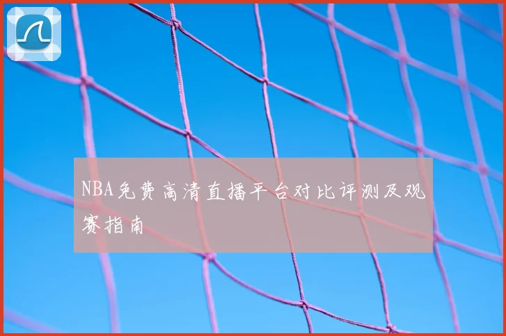 NBA免费高清直播平台对比评测及观赛指南