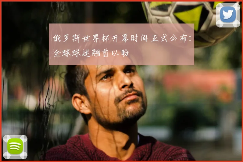 俄罗斯世界杯开幕时间正式公布:全球球迷翘首以盼