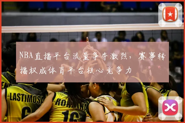 NBA直播平台流量争夺激烈,赛事转播权成体育平台核心竞争力