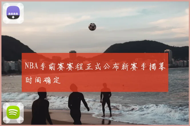 NBA季前赛赛程正式公布新赛季揭幕时间确定