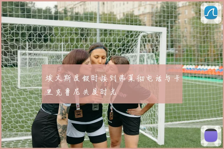 埃文斯度假时接到弗莱彻电话与卡里克鲁尼共度时光