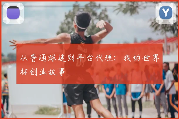 从普通球迷到平台代理：我的世界杯创业故事