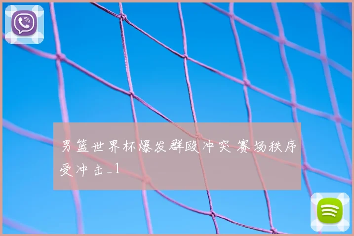 男篮世界杯爆发群殴冲突 赛场秩序受冲击_1