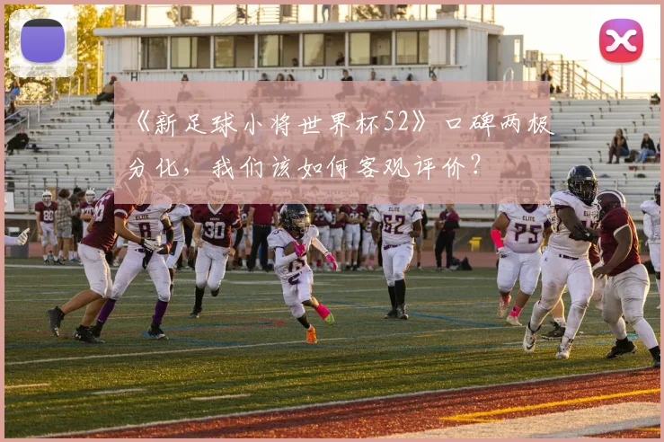《新足球小将世界杯52》口碑两极分化,我们该如何客观评价?