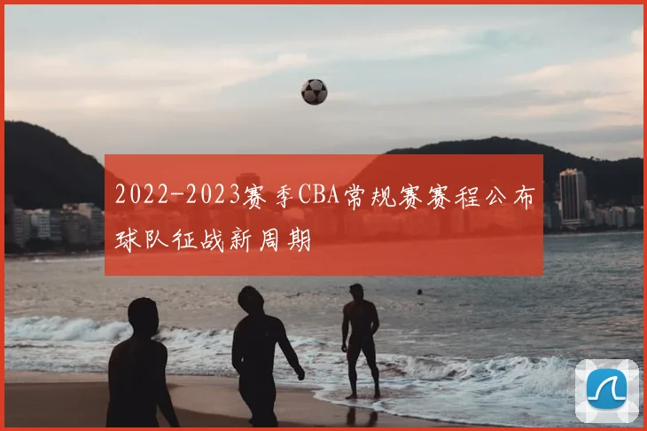 2022-2023赛季CBA常规赛赛程公布球队征战新周期