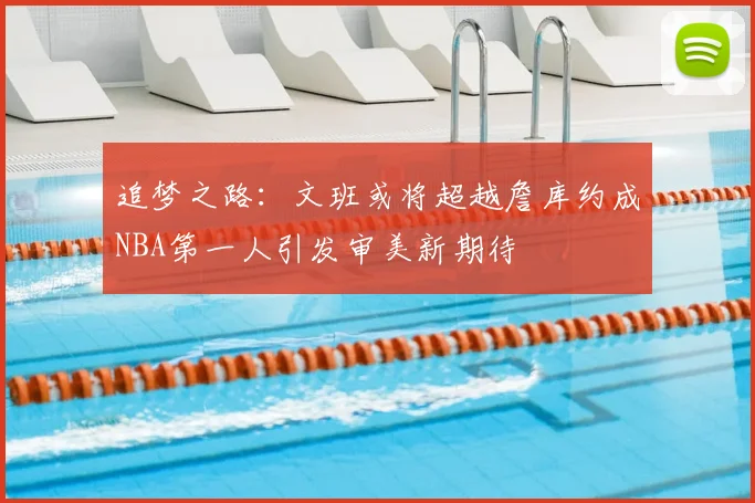 追梦之路：文班或将超越詹库约成NBA第一人引发审美新期待