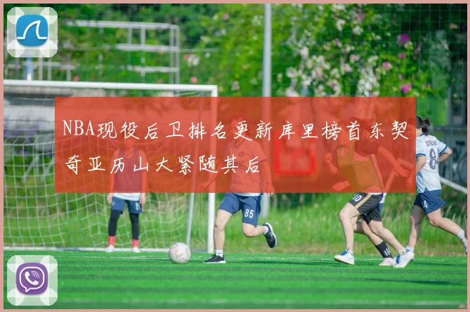 NBA现役后卫排名更新库里榜首东契奇亚历山大紧随其后