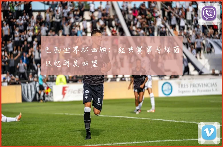 巴西世界杯回顾:经典赛事与绿茵记忆再度回望