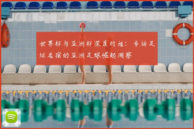 世界杯与亚洲杯深度对话:专访足坛名宿的亚洲足球崛起洞察