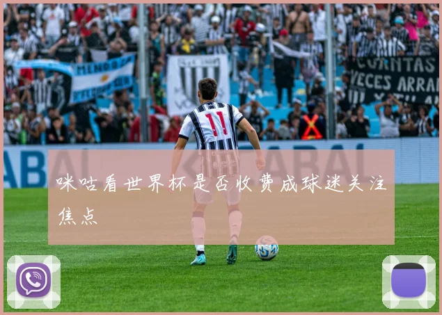 咪咕看世界杯是否收费成球迷关注焦点