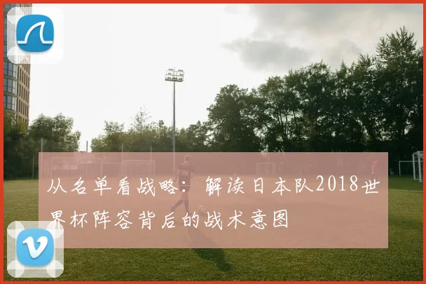 从名单看战略：解读日本队2018世界杯阵容背后的战术意图