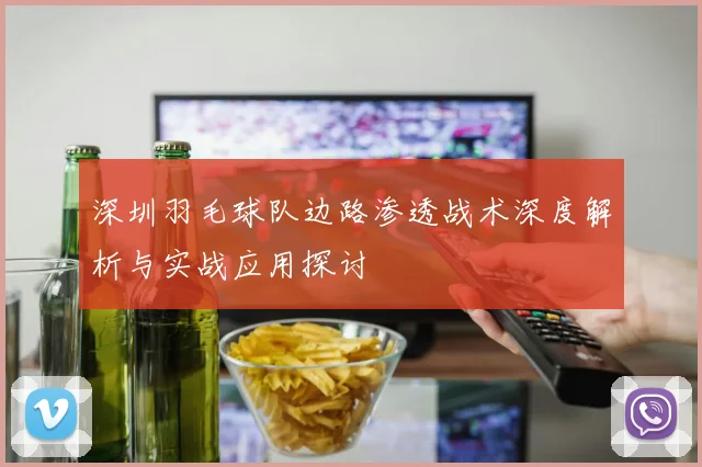 深圳羽毛球队边路渗透战术深度解析与实战应用探讨