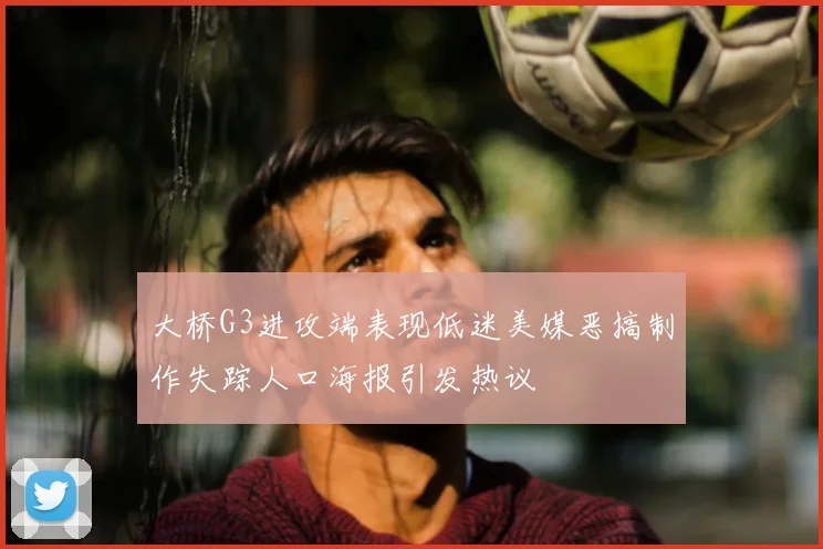 大桥G3进攻端表现低迷美媒恶搞制作失踪人口海报引发热议