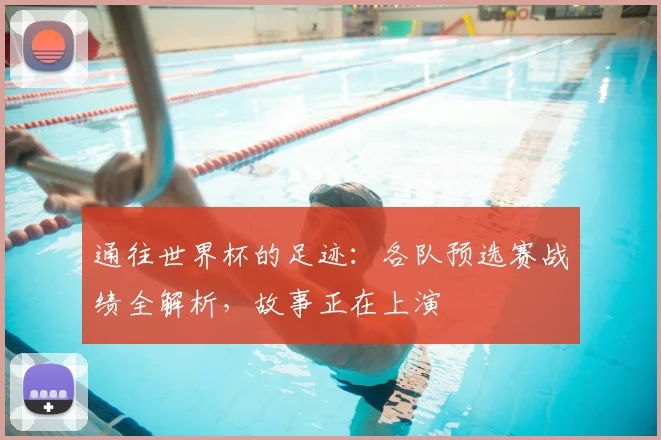 通往世界杯的足迹：各队预选赛战绩全解析，故事正在上演