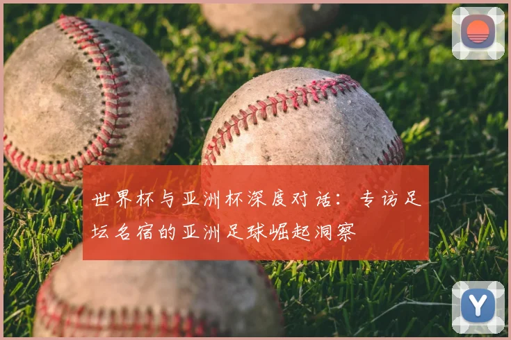 世界杯与亚洲杯深度对话:专访足坛名宿的亚洲足球崛起洞察