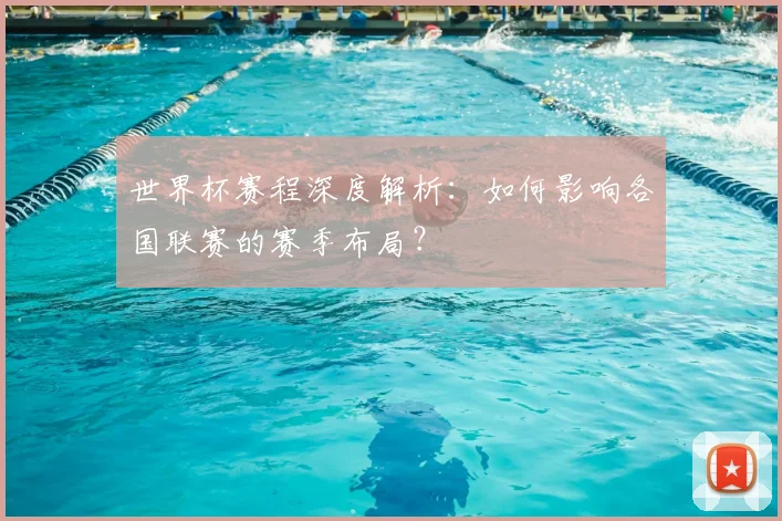 世界杯赛程深度解析：如何影响各国联赛的赛季布局？