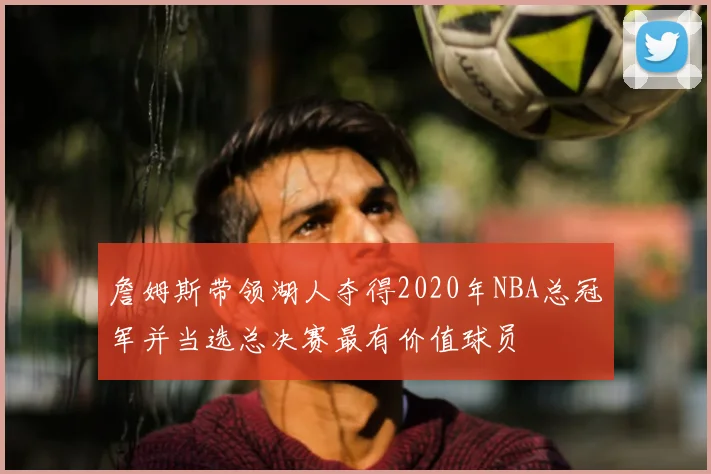 詹姆斯带领湖人夺得2020年NBA总冠军并当选总决赛最有价值球员