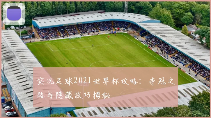 实况足球2021世界杯攻略:夺冠之路与隐藏技巧揭秘