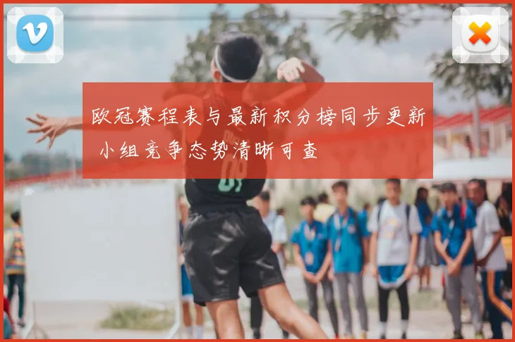 欧冠赛程表与最新积分榜同步更新 小组竞争态势清晰可查