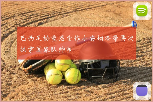 巴西足协重启合作小安切洛蒂再次执掌国家队帅印