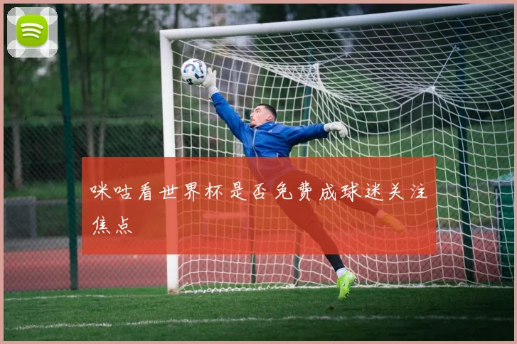 咪咕看世界杯是否免费成球迷关注焦点