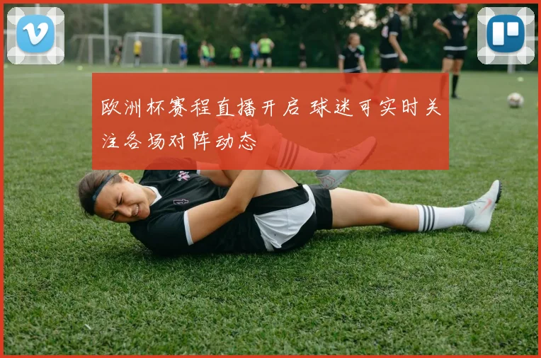 欧洲杯赛程直播开启 球迷可实时关注各场对阵动态