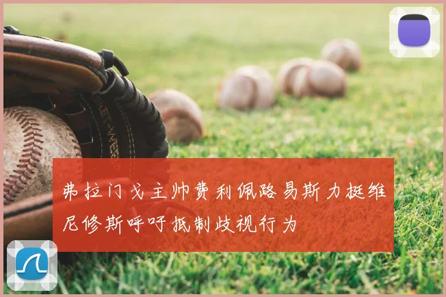 弗拉门戈主帅费利佩路易斯力挺维尼修斯呼吁抵制歧视行为