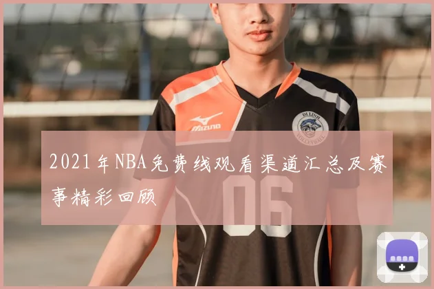 2021年NBA免费线观看渠道汇总及赛事精彩回顾