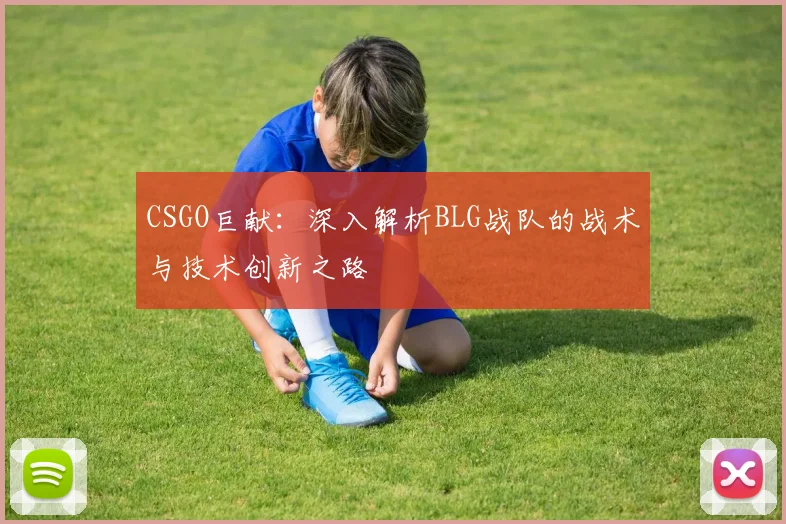 CSGO巨献:深入解析BLG战队的战术与技术创新之路