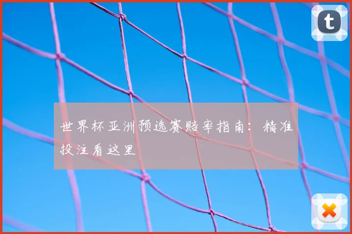 世界杯亚洲预选赛赔率指南:精准投注看这里