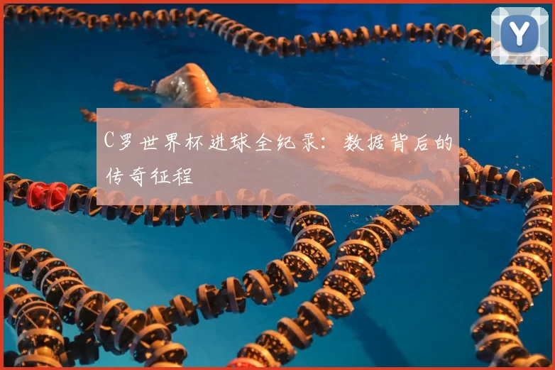 C罗世界杯进球全纪录:数据背后的传奇征程