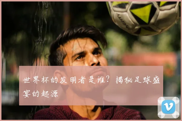 世界杯的发明者是谁?揭秘足球盛宴的起源