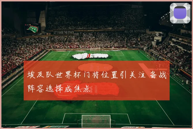 埃及队世界杯门将位置引关注 备战阵容选择成焦点