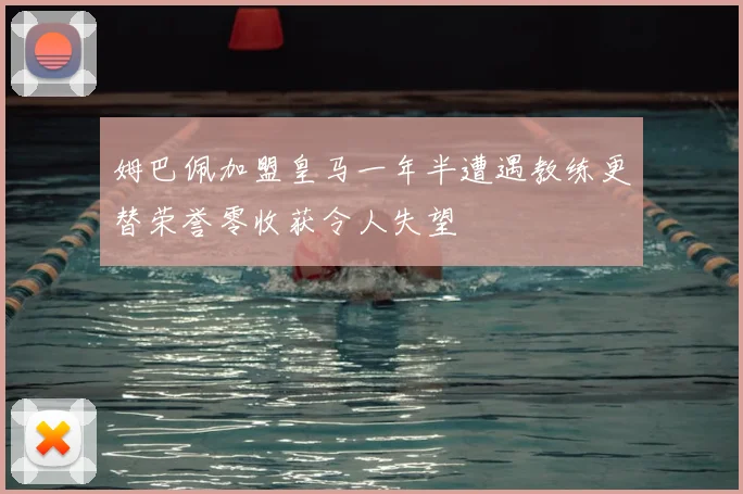 姆巴佩加盟皇马一年半遭遇教练更替荣誉零收获令人失望