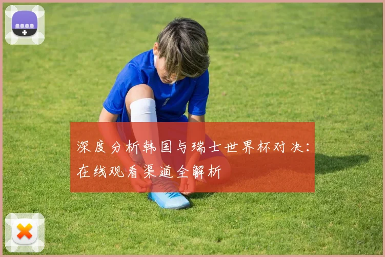 深度分析韩国与瑞士世界杯对决：在线观看渠道全解析