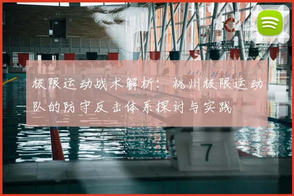 极限运动战术解析:杭州极限运动队的防守反击体系探讨与实践
