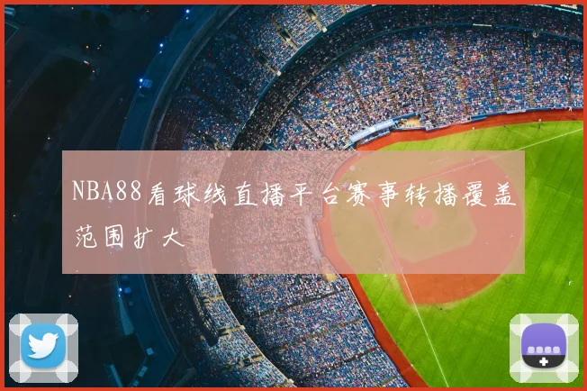 NBA88看球线直播平台赛事转播覆盖范围扩大