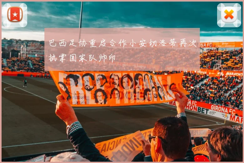 巴西足协重启合作小安切洛蒂再次执掌国家队帅印