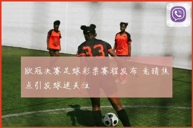 欧冠决赛足球彩票赛程发布 竞猜焦点引发球迷关注